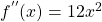 f^{''}(x)= 12x^{2}