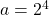 a=2^4